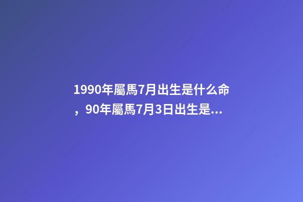 1990年屬馬7月出生是什么命，90年屬馬7月3日出生是什么命要和什么 1990年屬馬7月出生是什么命，屬馬1990年農歷7月18早上7點到9